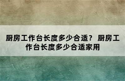 厨房工作台长度多少合适？ 厨房工作台长度多少合适家用